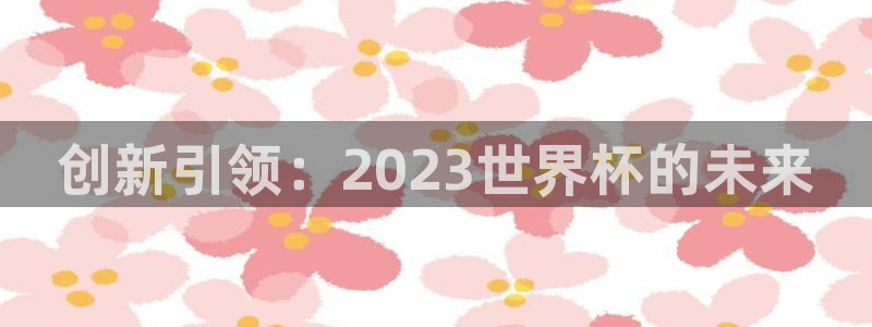 2026世预赛赛程表:创新引领:2023世界杯的未来