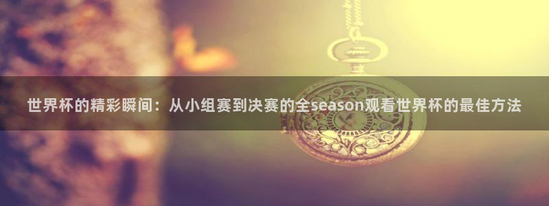 2026世界杯德国队阵容:世界杯的精彩瞬间:从小组赛到决赛的全season观看世界杯的最佳方法